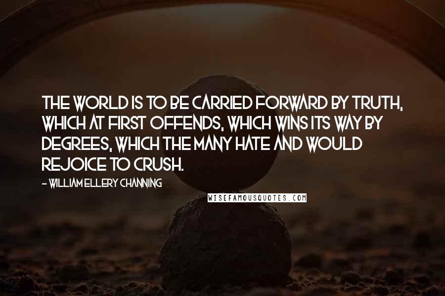 William Ellery Channing Quotes: The world is to be carried forward by truth, which at first offends, which wins its way by degrees, which the many hate and would rejoice to crush.