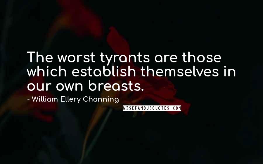 William Ellery Channing Quotes: The worst tyrants are those which establish themselves in our own breasts.