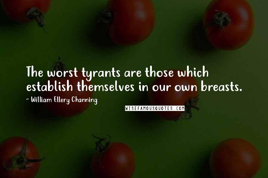 William Ellery Channing Quotes: The worst tyrants are those which establish themselves in our own breasts.