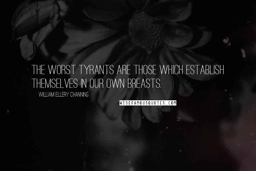 William Ellery Channing Quotes: The worst tyrants are those which establish themselves in our own breasts.