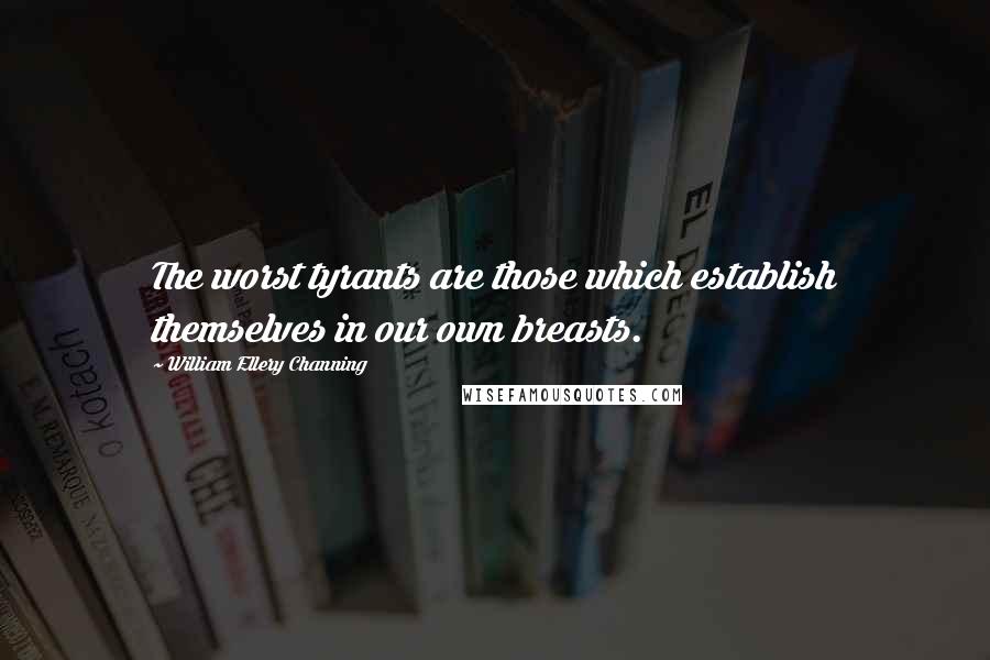 William Ellery Channing Quotes: The worst tyrants are those which establish themselves in our own breasts.