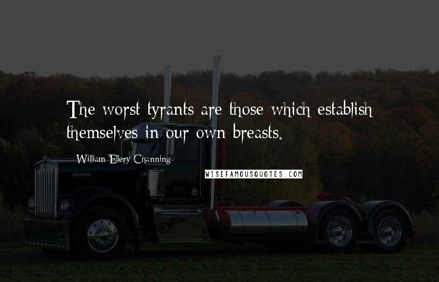 William Ellery Channing Quotes: The worst tyrants are those which establish themselves in our own breasts.