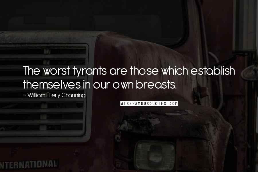 William Ellery Channing Quotes: The worst tyrants are those which establish themselves in our own breasts.