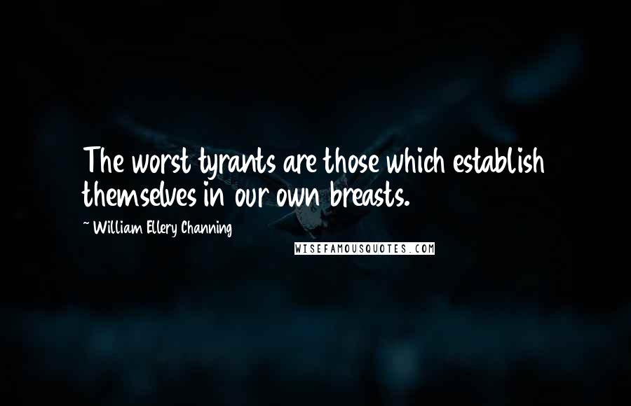 William Ellery Channing Quotes: The worst tyrants are those which establish themselves in our own breasts.