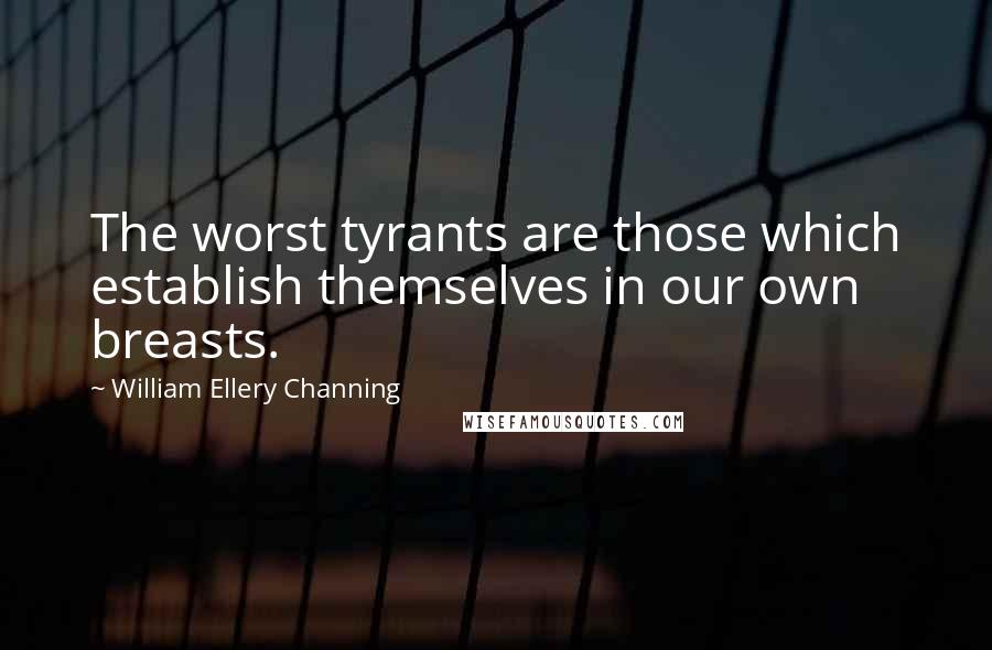 William Ellery Channing Quotes: The worst tyrants are those which establish themselves in our own breasts.
