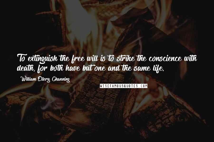 William Ellery Channing Quotes: To extinguish the free will is to strike the conscience with death, for both have but one and the same life.