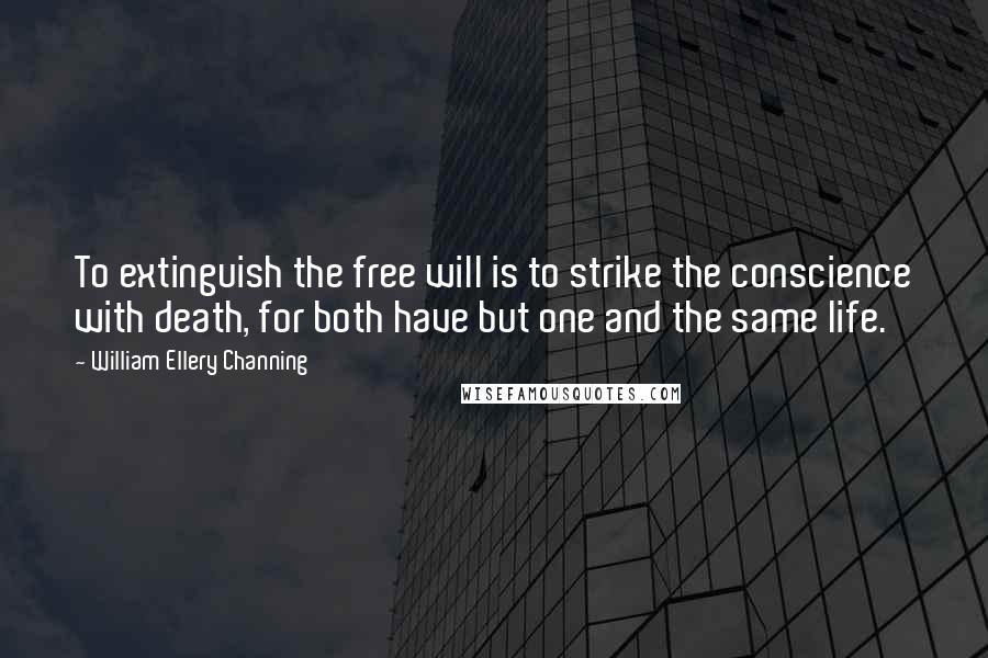 William Ellery Channing Quotes: To extinguish the free will is to strike the conscience with death, for both have but one and the same life.