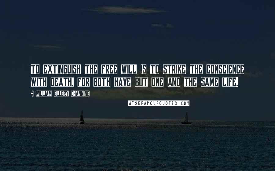 William Ellery Channing Quotes: To extinguish the free will is to strike the conscience with death, for both have but one and the same life.