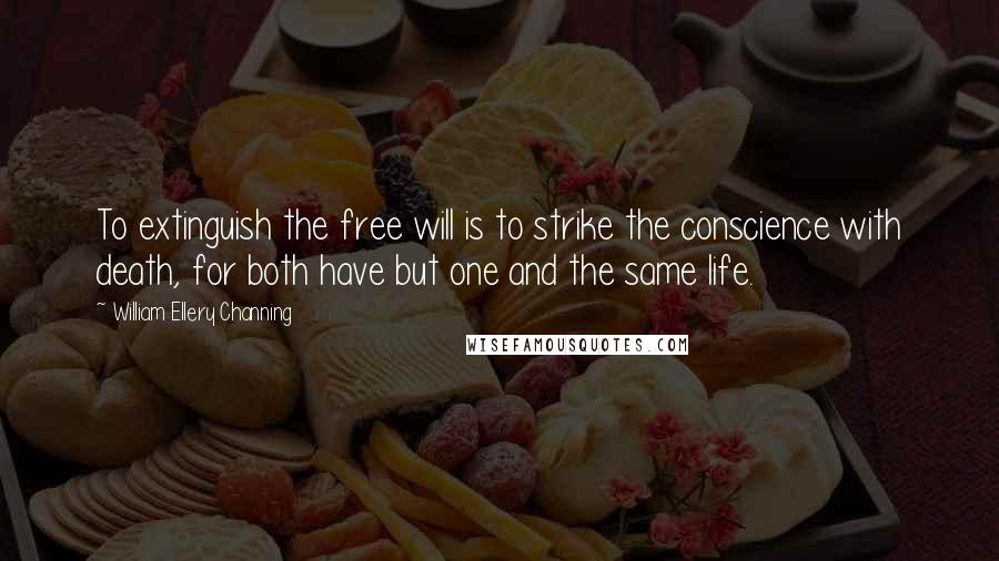 William Ellery Channing Quotes: To extinguish the free will is to strike the conscience with death, for both have but one and the same life.