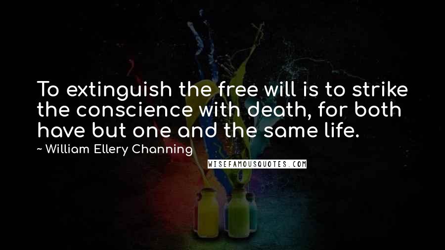 William Ellery Channing Quotes: To extinguish the free will is to strike the conscience with death, for both have but one and the same life.