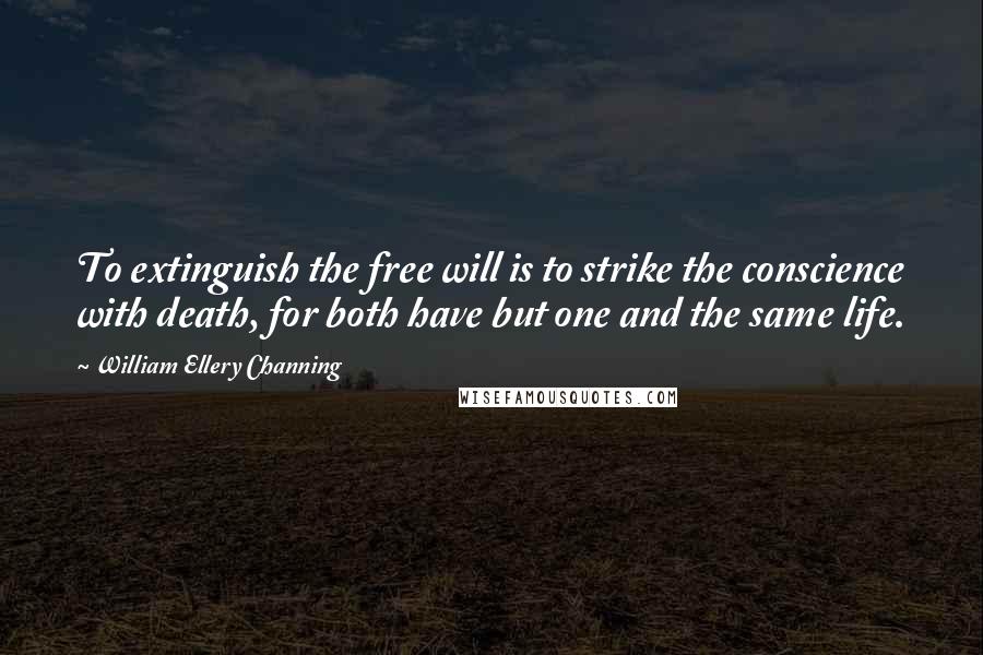 William Ellery Channing Quotes: To extinguish the free will is to strike the conscience with death, for both have but one and the same life.