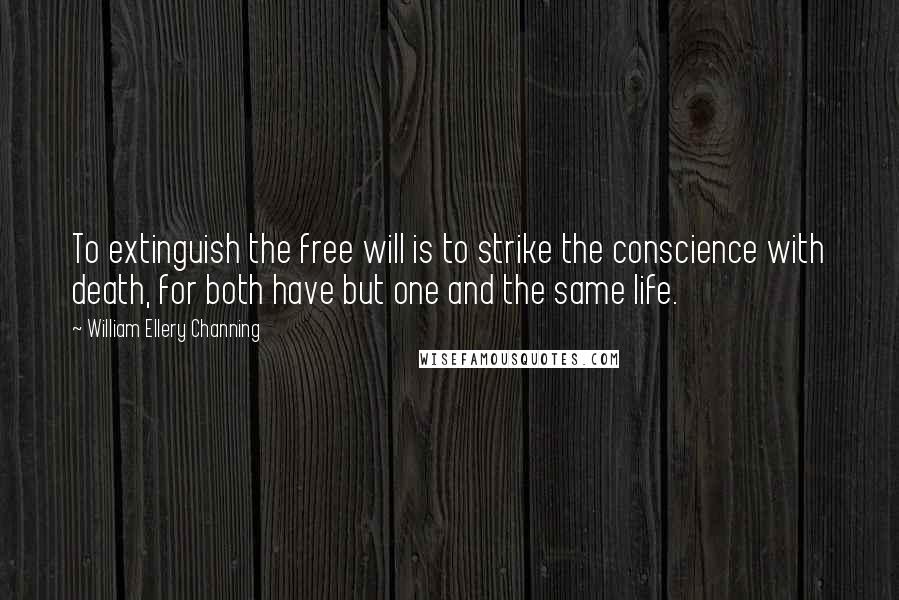 William Ellery Channing Quotes: To extinguish the free will is to strike the conscience with death, for both have but one and the same life.