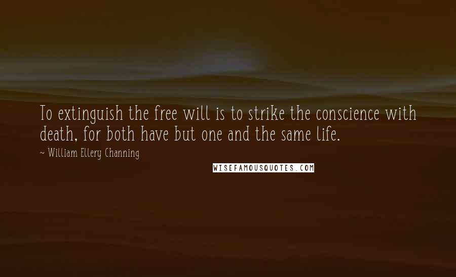 William Ellery Channing Quotes: To extinguish the free will is to strike the conscience with death, for both have but one and the same life.