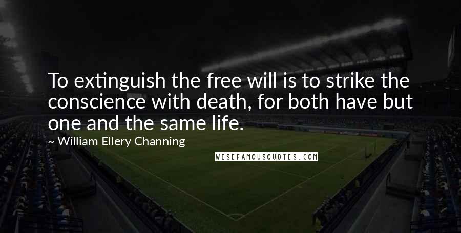 William Ellery Channing Quotes: To extinguish the free will is to strike the conscience with death, for both have but one and the same life.
