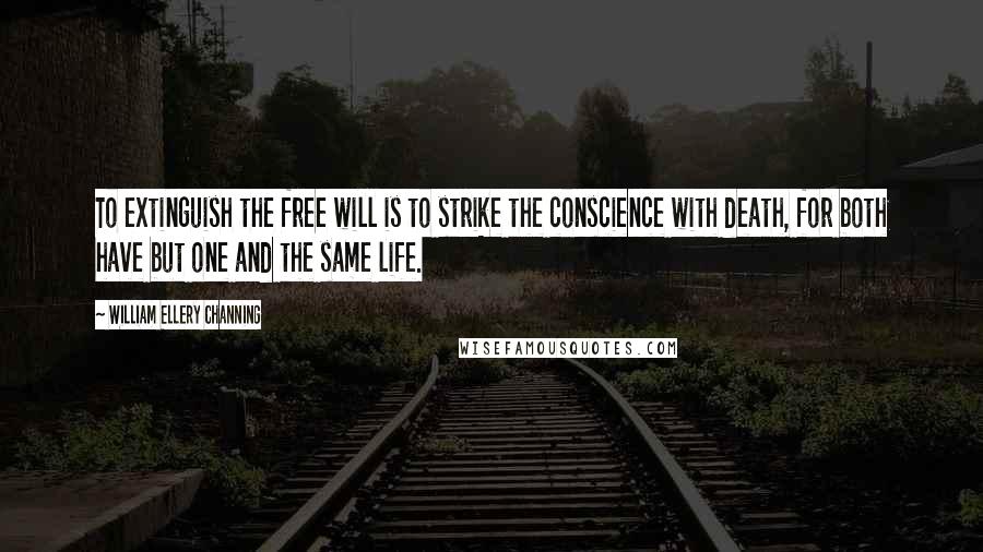 William Ellery Channing Quotes: To extinguish the free will is to strike the conscience with death, for both have but one and the same life.