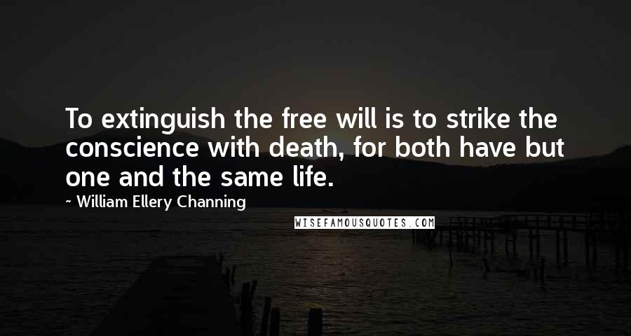 William Ellery Channing Quotes: To extinguish the free will is to strike the conscience with death, for both have but one and the same life.