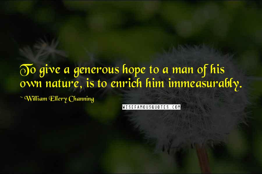 William Ellery Channing Quotes: To give a generous hope to a man of his own nature, is to enrich him immeasurably.