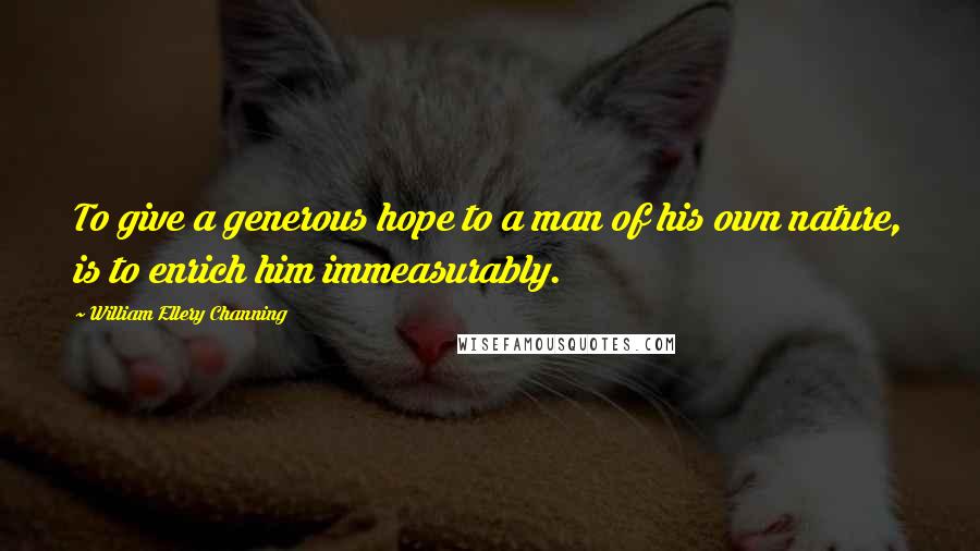 William Ellery Channing Quotes: To give a generous hope to a man of his own nature, is to enrich him immeasurably.