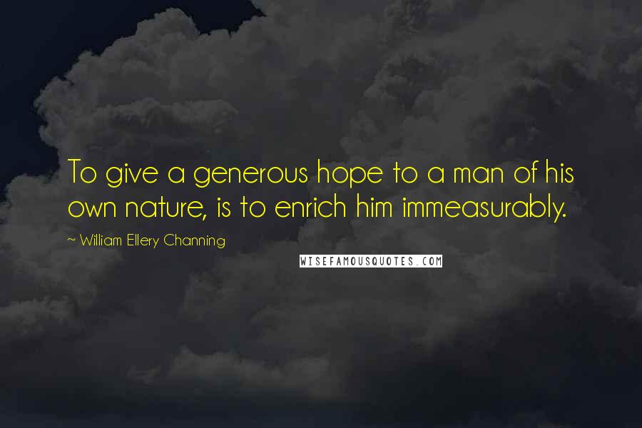 William Ellery Channing Quotes: To give a generous hope to a man of his own nature, is to enrich him immeasurably.