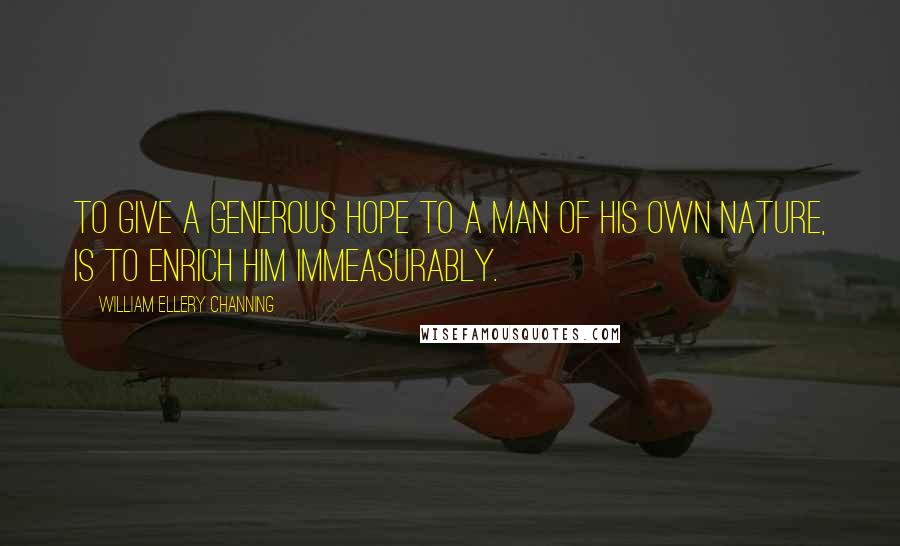 William Ellery Channing Quotes: To give a generous hope to a man of his own nature, is to enrich him immeasurably.