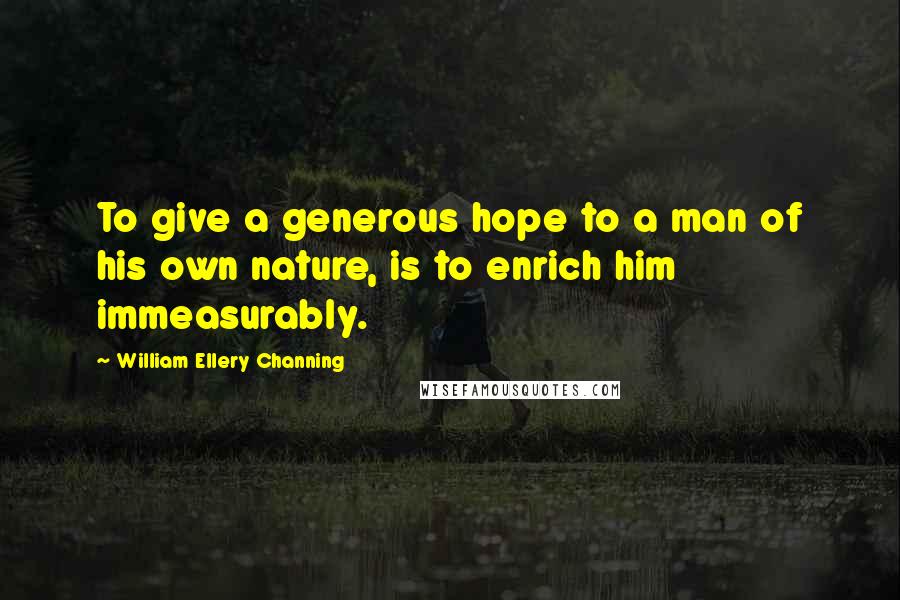 William Ellery Channing Quotes: To give a generous hope to a man of his own nature, is to enrich him immeasurably.