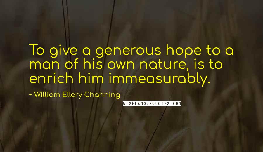 William Ellery Channing Quotes: To give a generous hope to a man of his own nature, is to enrich him immeasurably.