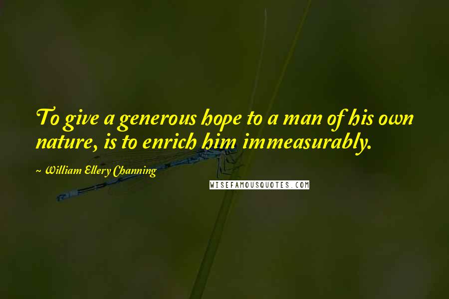 William Ellery Channing Quotes: To give a generous hope to a man of his own nature, is to enrich him immeasurably.