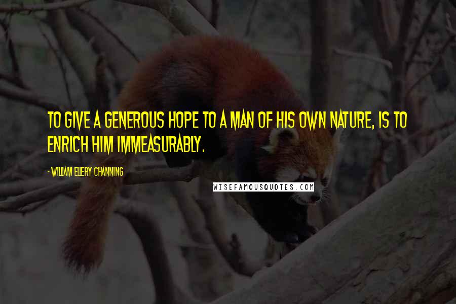 William Ellery Channing Quotes: To give a generous hope to a man of his own nature, is to enrich him immeasurably.