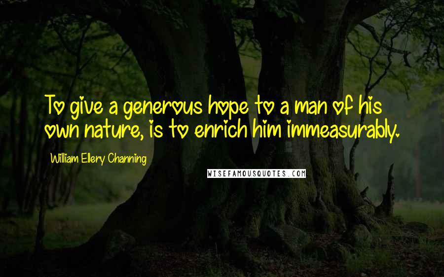 William Ellery Channing Quotes: To give a generous hope to a man of his own nature, is to enrich him immeasurably.