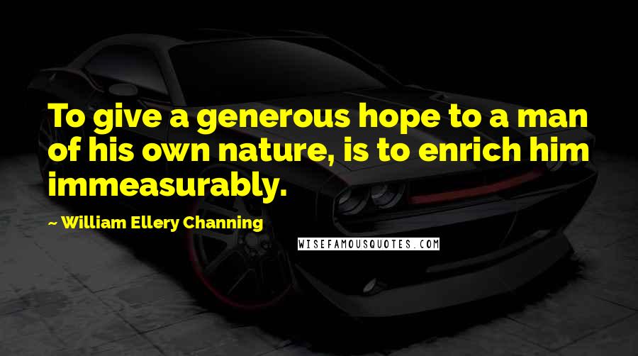 William Ellery Channing Quotes: To give a generous hope to a man of his own nature, is to enrich him immeasurably.