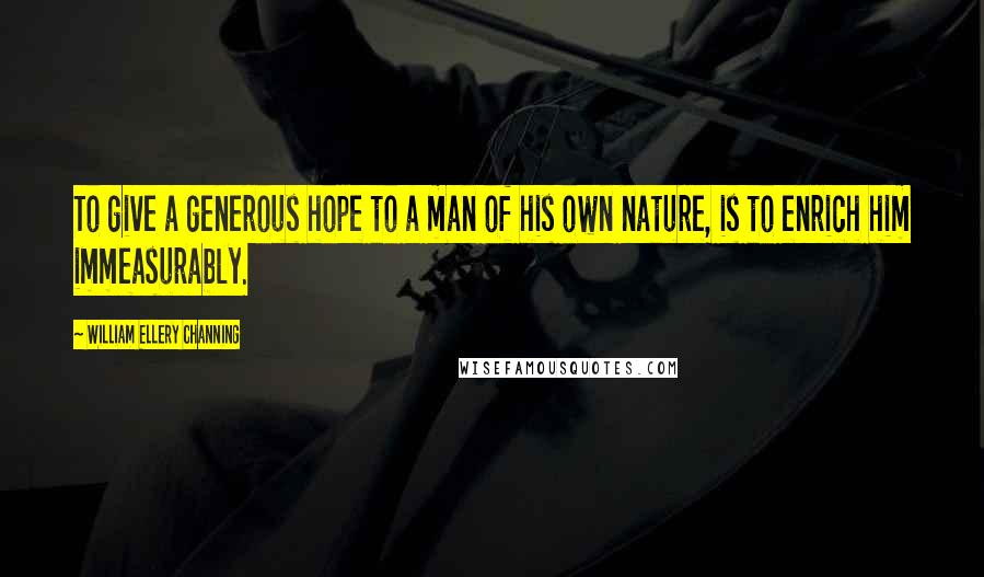 William Ellery Channing Quotes: To give a generous hope to a man of his own nature, is to enrich him immeasurably.