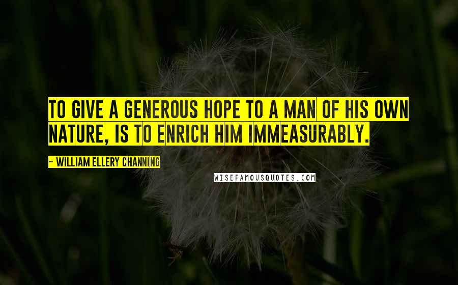 William Ellery Channing Quotes: To give a generous hope to a man of his own nature, is to enrich him immeasurably.