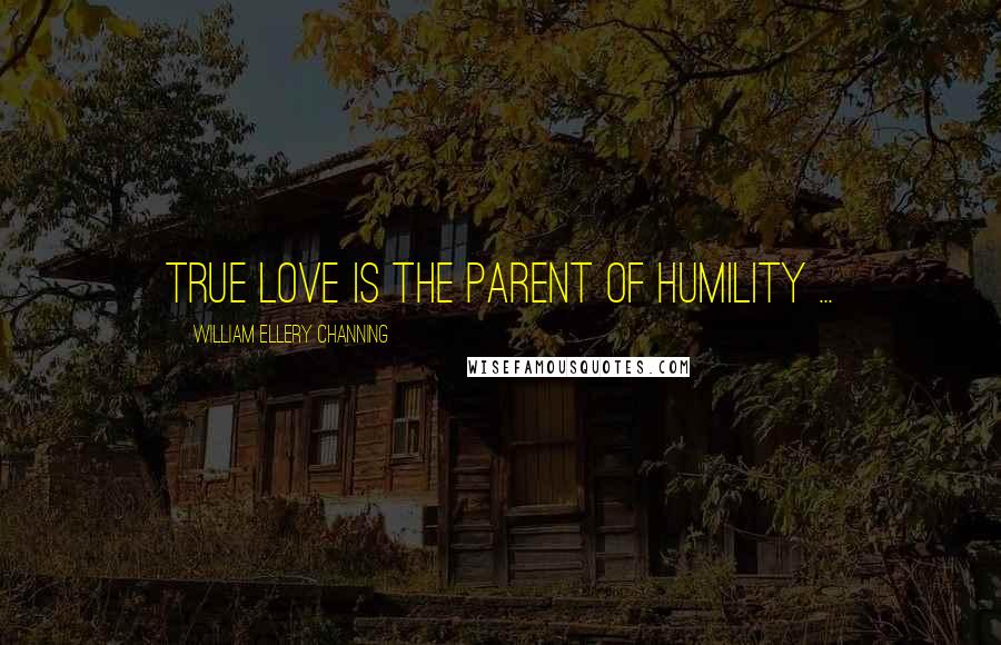 William Ellery Channing Quotes: True love is the parent of humility ...