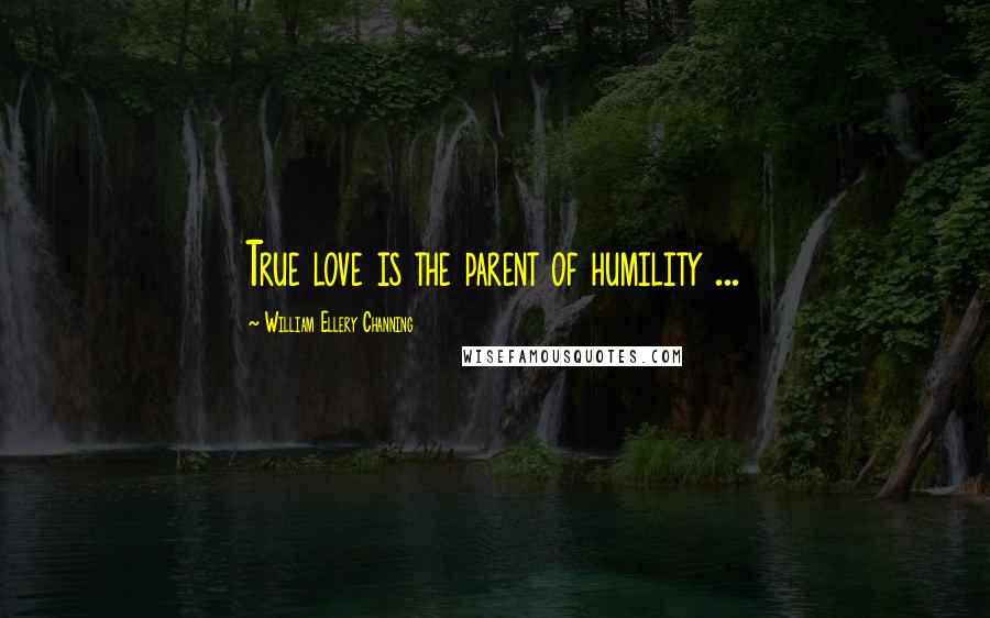 William Ellery Channing Quotes: True love is the parent of humility ...