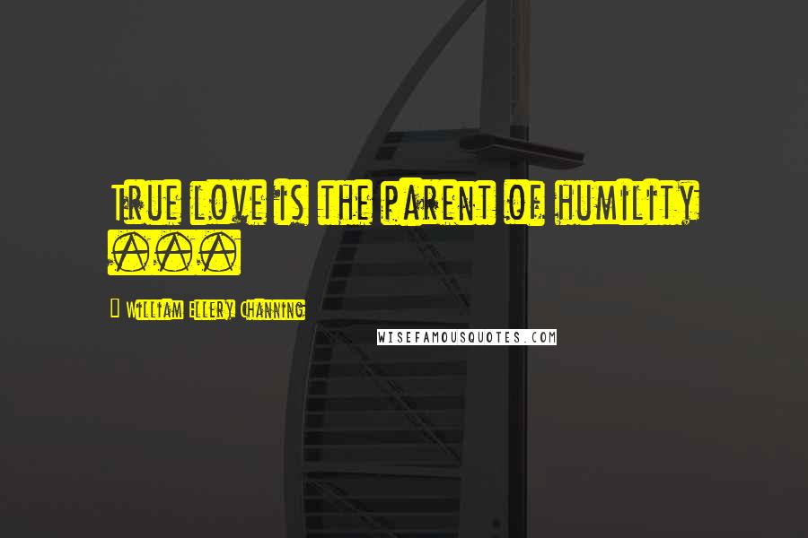 William Ellery Channing Quotes: True love is the parent of humility ...