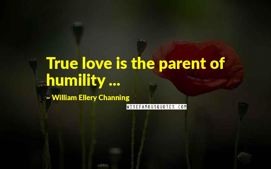 William Ellery Channing Quotes: True love is the parent of humility ...