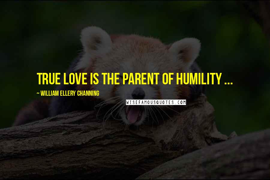 William Ellery Channing Quotes: True love is the parent of humility ...