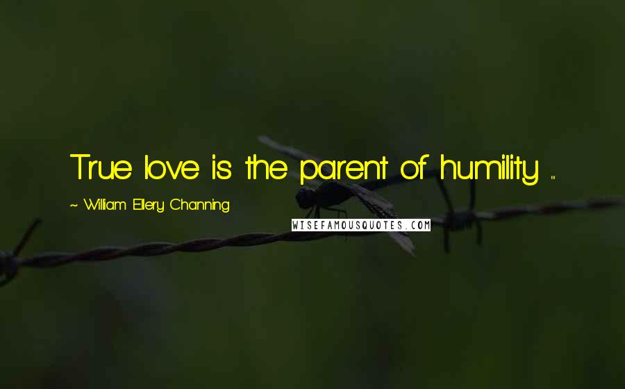 William Ellery Channing Quotes: True love is the parent of humility ...