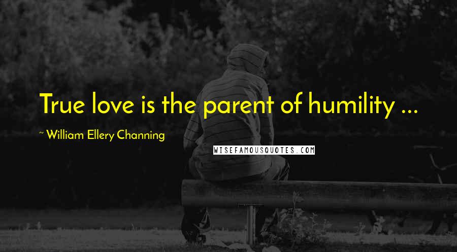 William Ellery Channing Quotes: True love is the parent of humility ...