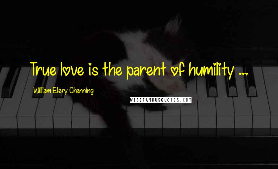 William Ellery Channing Quotes: True love is the parent of humility ...