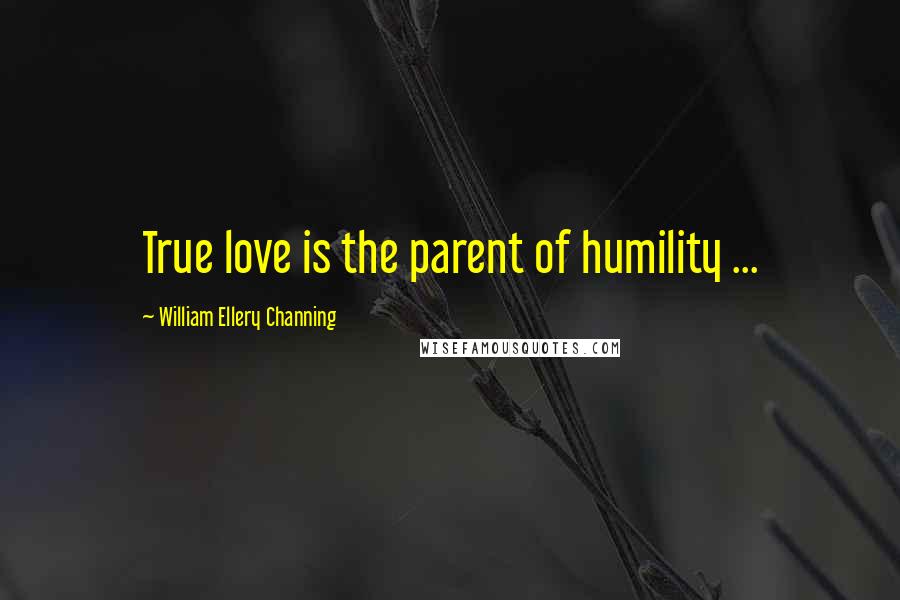 William Ellery Channing Quotes: True love is the parent of humility ...