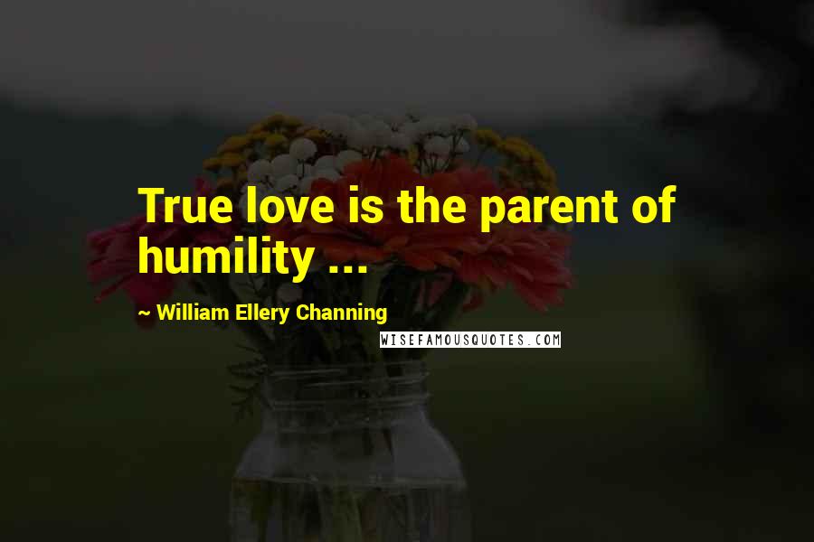 William Ellery Channing Quotes: True love is the parent of humility ...