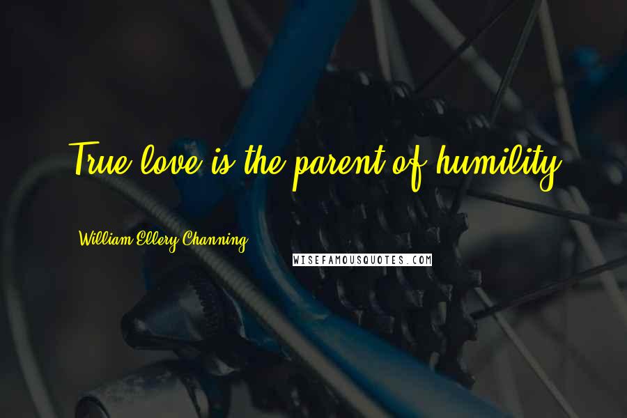 William Ellery Channing Quotes: True love is the parent of humility ...