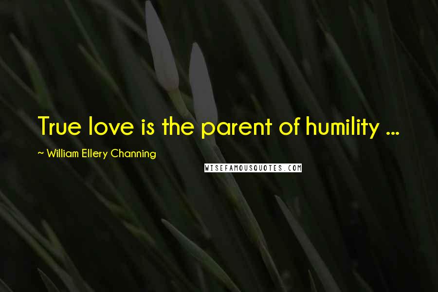 William Ellery Channing Quotes: True love is the parent of humility ...