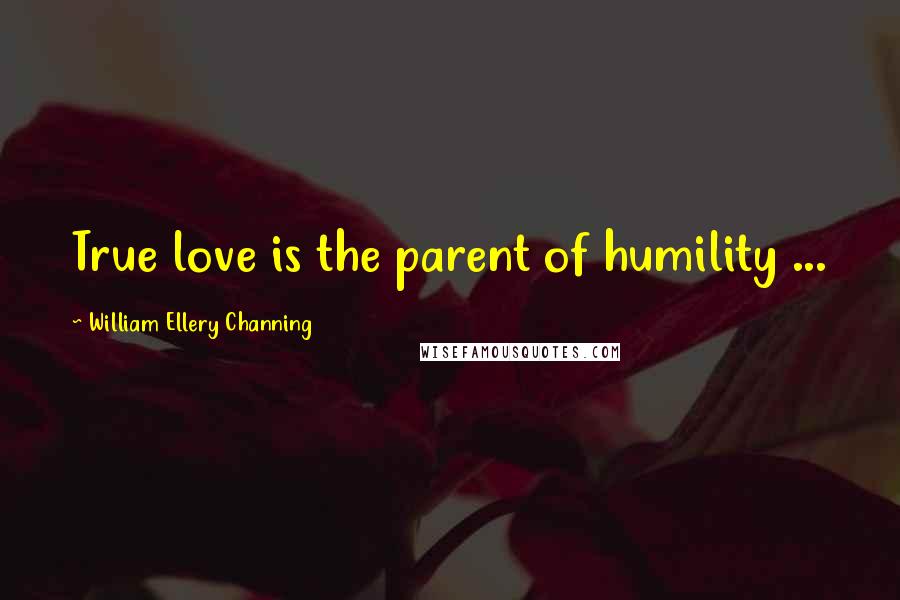 William Ellery Channing Quotes: True love is the parent of humility ...