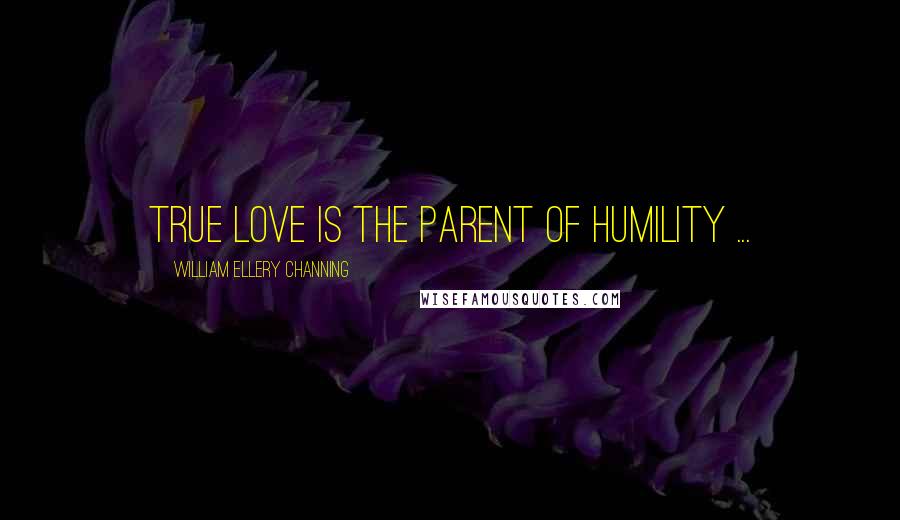 William Ellery Channing Quotes: True love is the parent of humility ...