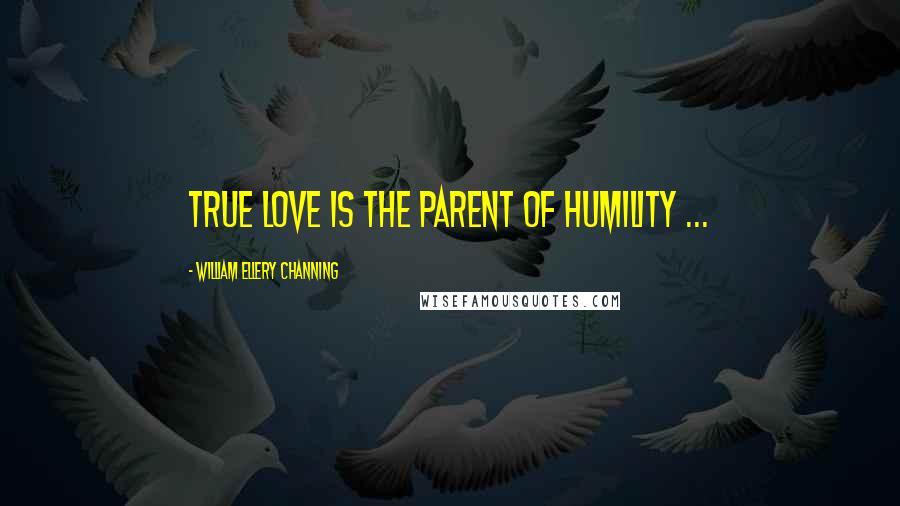 William Ellery Channing Quotes: True love is the parent of humility ...