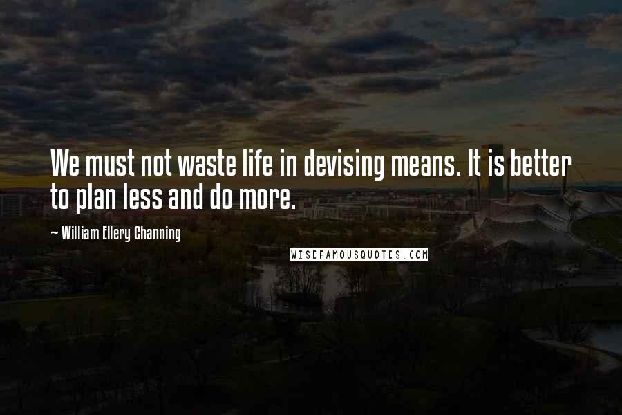 William Ellery Channing Quotes: We must not waste life in devising means. It is better to plan less and do more.