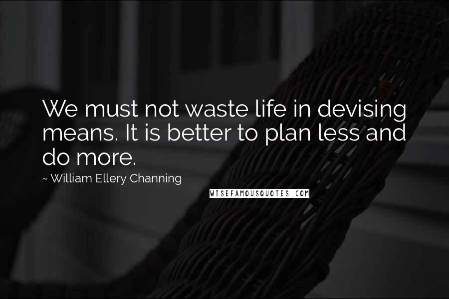 William Ellery Channing Quotes: We must not waste life in devising means. It is better to plan less and do more.