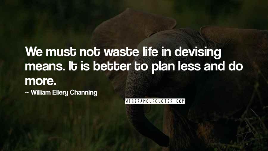 William Ellery Channing Quotes: We must not waste life in devising means. It is better to plan less and do more.